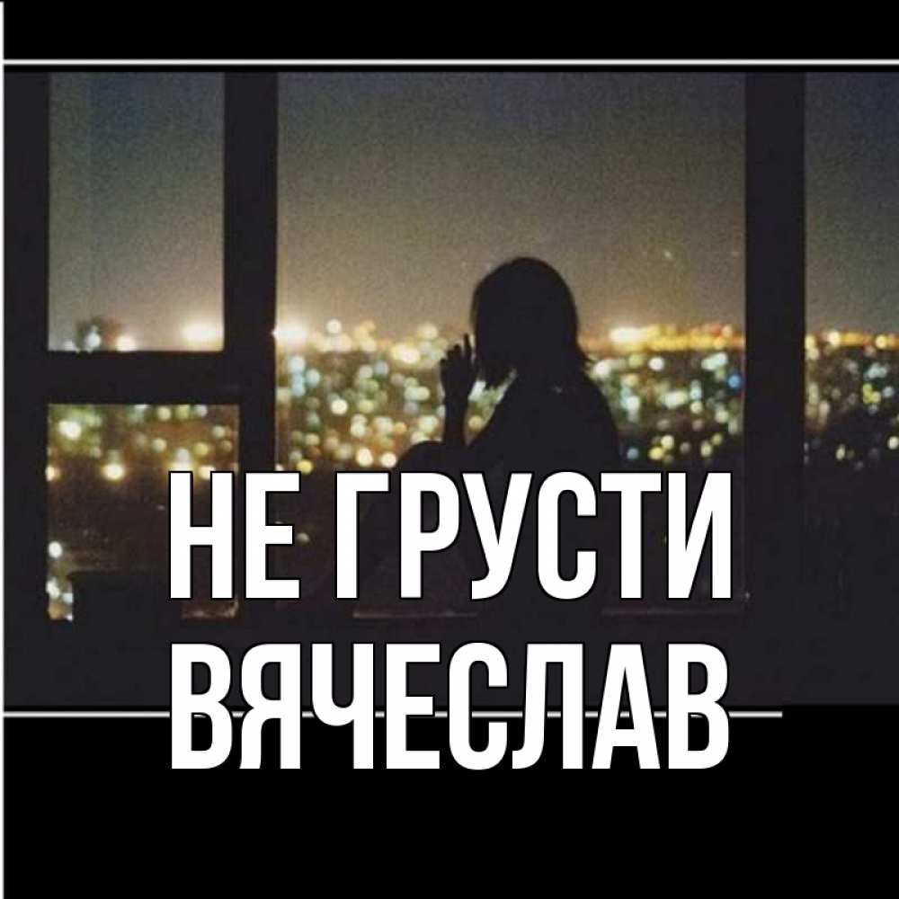 Открытка на каждый день с именем, Вячеслав Не грусти смотрит на ночной город Прикольная открытка с пожеланием онлайн скачать бесплатно 