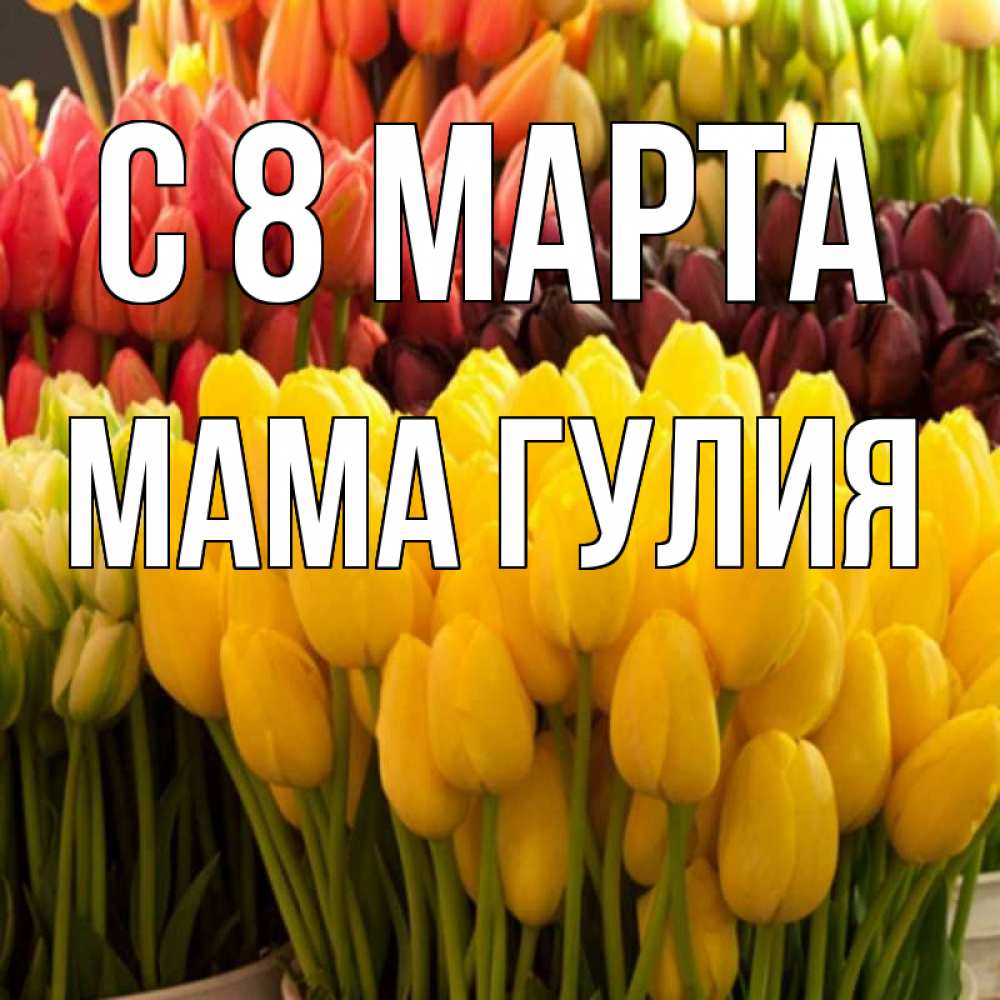 Открытка на каждый день с именем, Мама-Гулия С 8 марта цветы Прикольная открытка с пожеланием онлайн скачать бесплатно 