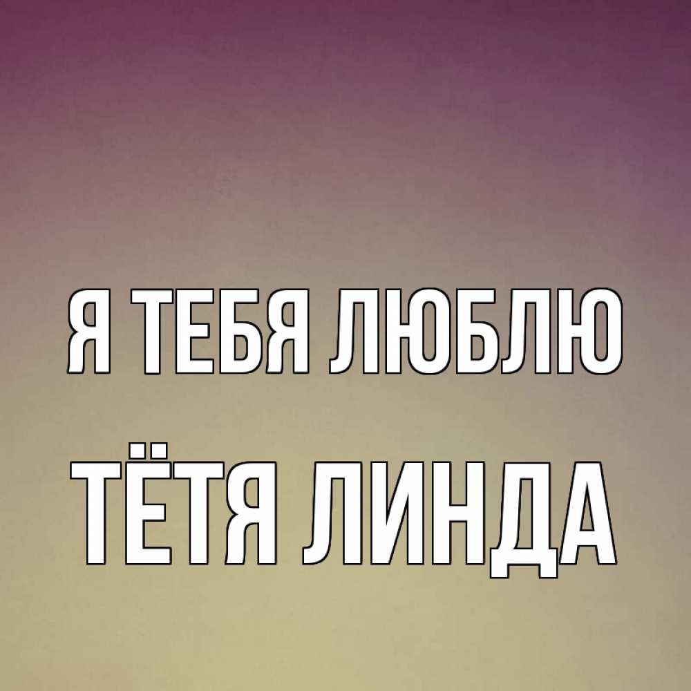 Открытка на каждый день с именем, Тётя-Линда Я тебя люблю для любимой Прикольная открытка с пожеланием онлайн скачать бесплатно 