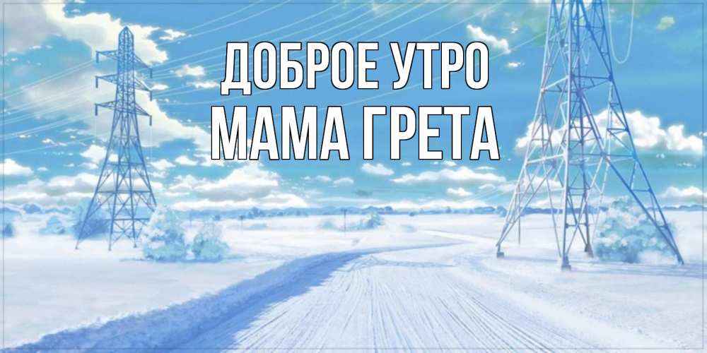 Открытка на каждый день с именем, Мама-Грета Доброе утро зимняя открытка Прикольная открытка с пожеланием онлайн скачать бесплатно 