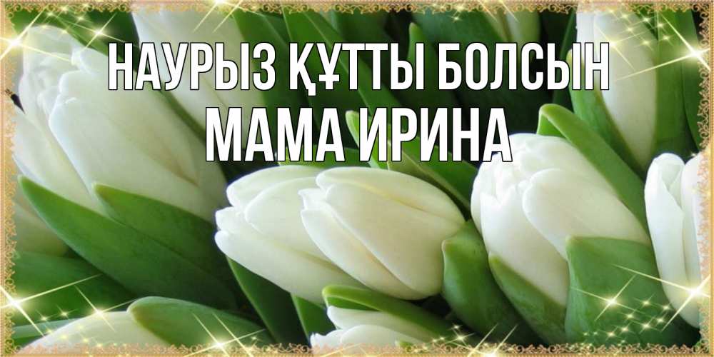 Открытка на каждый день с именем, Мама-Ирина Наурыз құтты болсын поздравляем с наурызом Прикольная открытка с пожеланием онлайн скачать бесплатно 