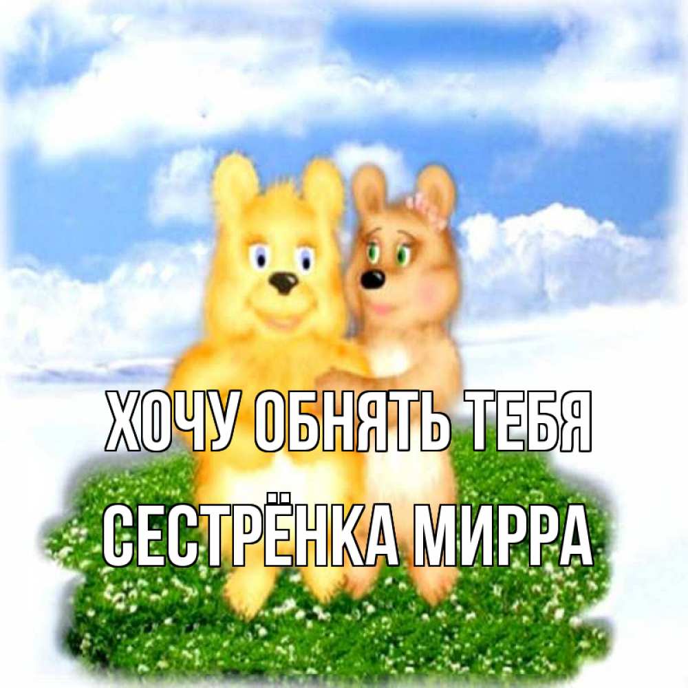 Открытка на каждый день с именем, Сестрёнка-Мирра Хочу обнять тебя голубое небо и мишуси Прикольная открытка с пожеланием онлайн скачать бесплатно 