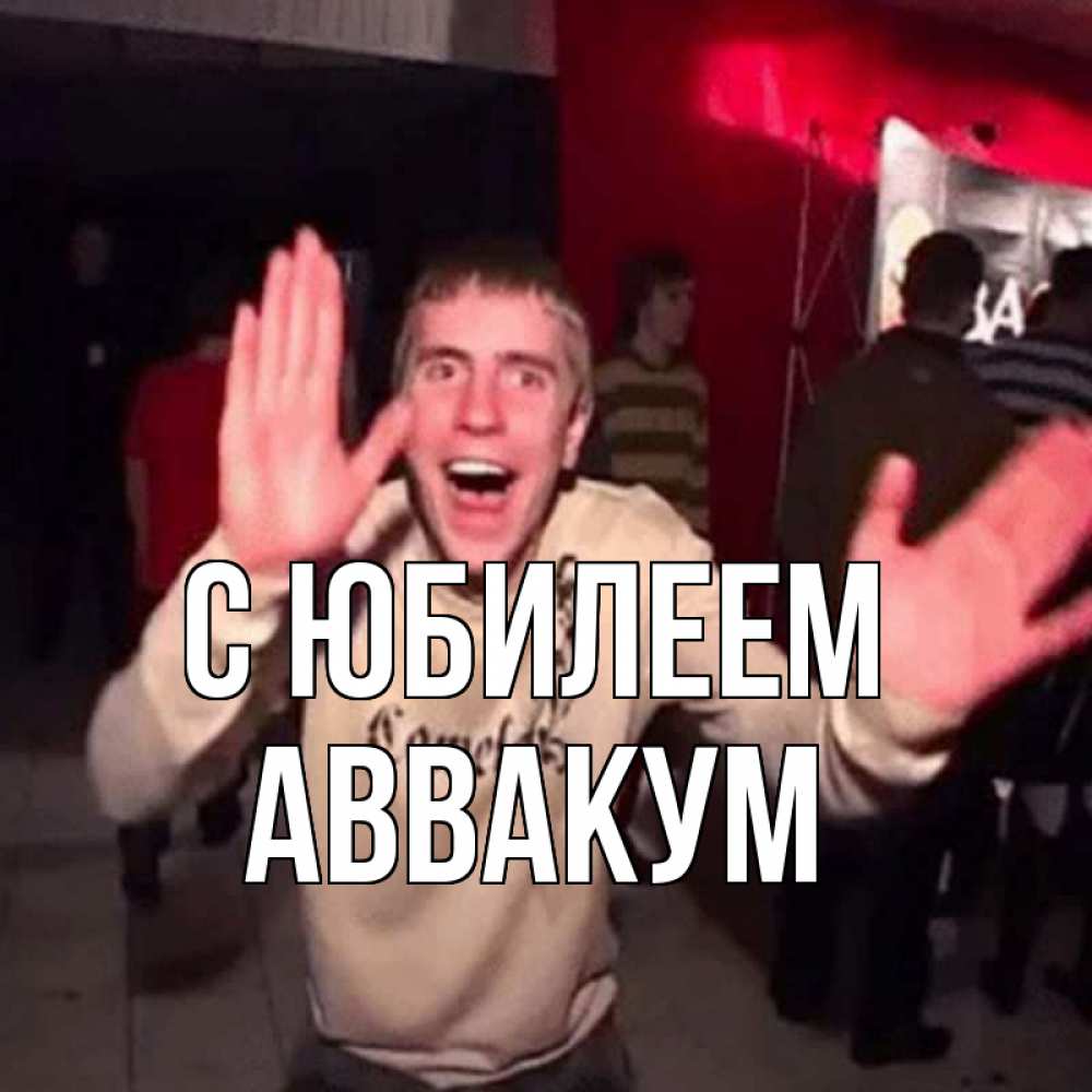 Открытка на каждый день с именем, Аввакум С юбилеем Веселье Мем Прикольная открытка с пожеланием онлайн скачать бесплатно 