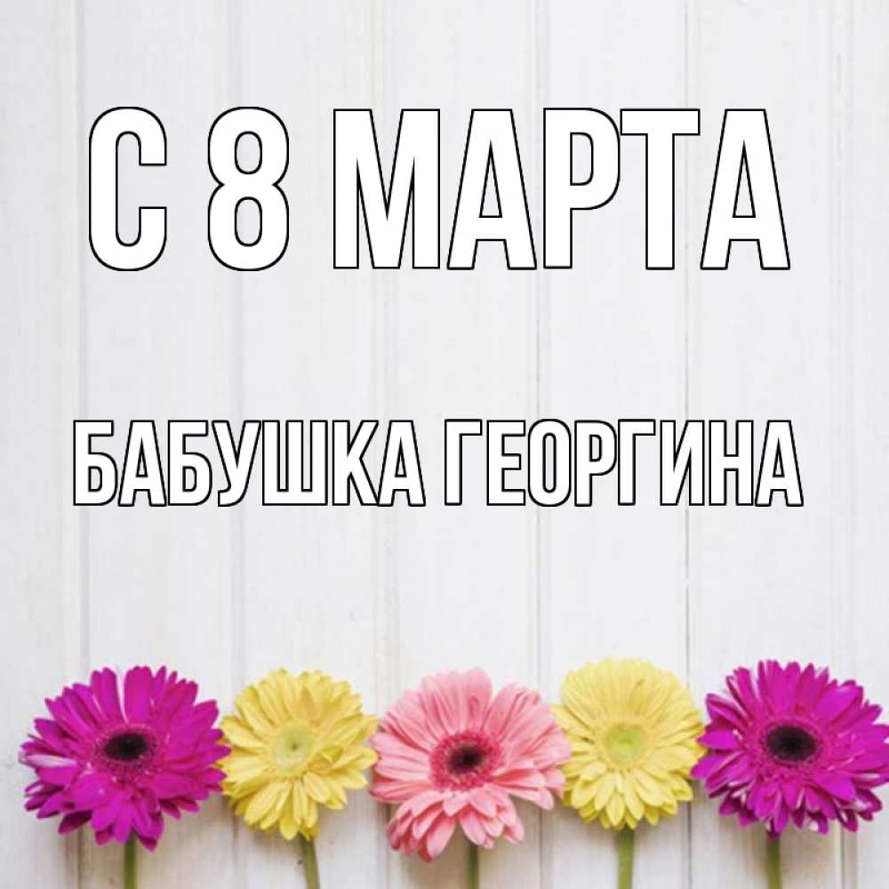 Открытка на каждый день с именем, Бабушка-Георгина С 8 марта женщинам 1 Прикольная открытка с пожеланием онлайн скачать бесплатно 