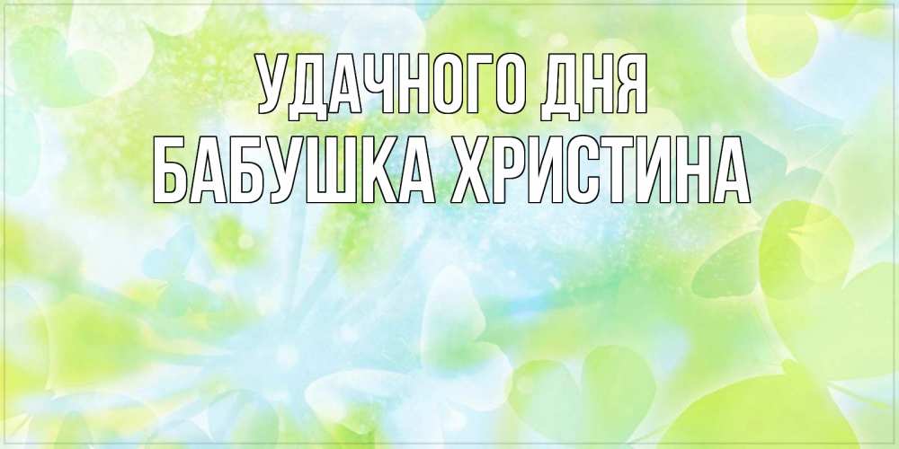 Открытка на каждый день с именем, Бабушка-Христина Удачного дня абстрактная картинка с пожеланием прекрасного летнего дня Прикольная открытка с пожеланием онлайн скачать бесплатно 