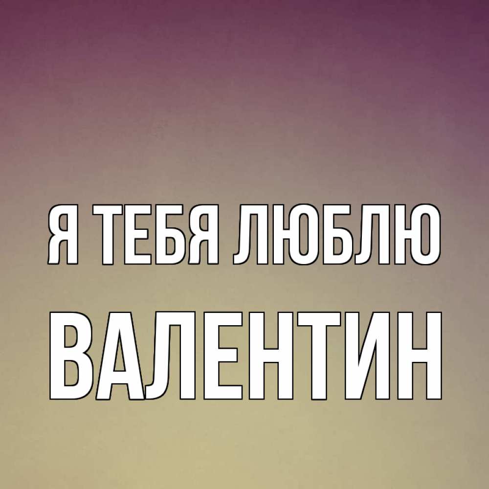 Открытка на каждый день с именем, Валентин Я тебя люблю для любимой Прикольная открытка с пожеланием онлайн скачать бесплатно 