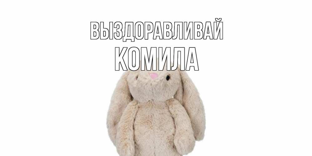 Открытка на каждый день с именем, Комила Выздоравливай не болей Прикольная открытка с пожеланием онлайн скачать бесплатно 