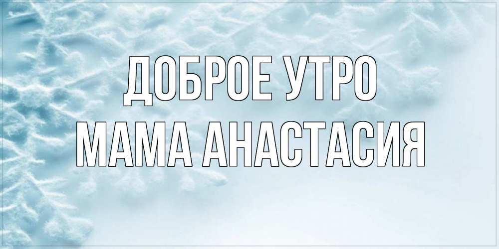 Открытка на каждый день с именем, Мама-Анастасия Доброе утро классное зимнее утро Прикольная открытка с пожеланием онлайн скачать бесплатно 