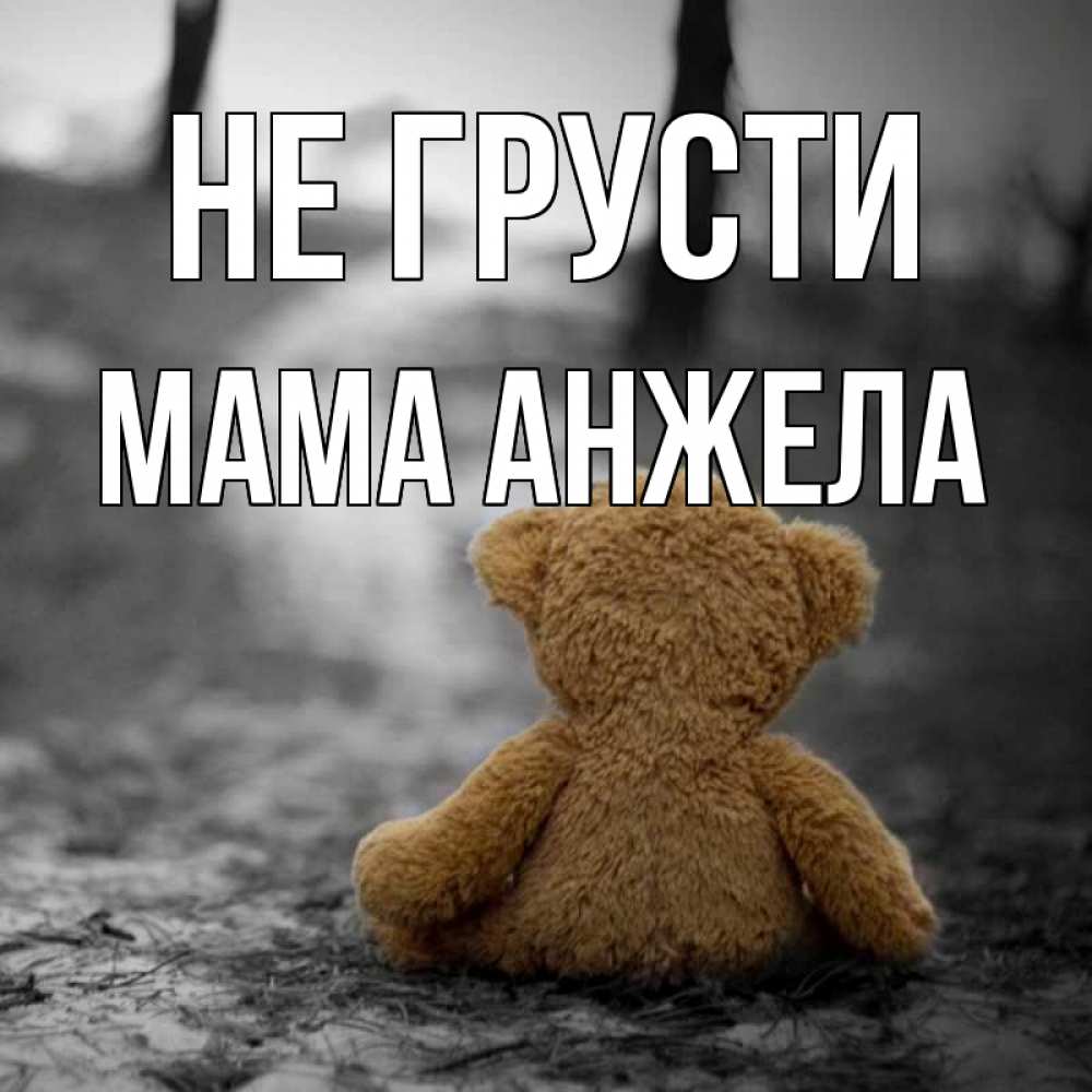 Открытка на каждый день с именем, Мама-Анжела Не грусти медведь со спин Прикольная открытка с пожеланием онлайн скачать бесплатно 