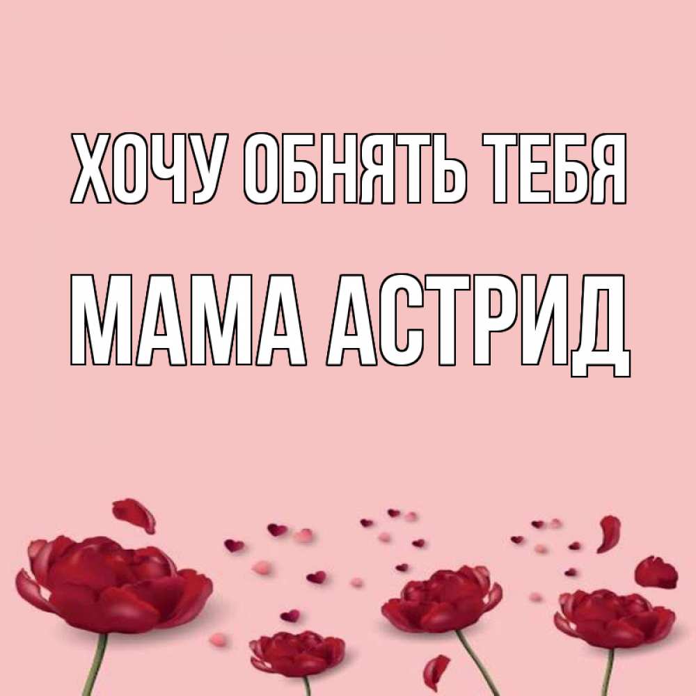 Открытка на каждый день с именем, Мама-Астрид Хочу обнять тебя бесплатно Прикольная открытка с пожеланием онлайн скачать бесплатно 
