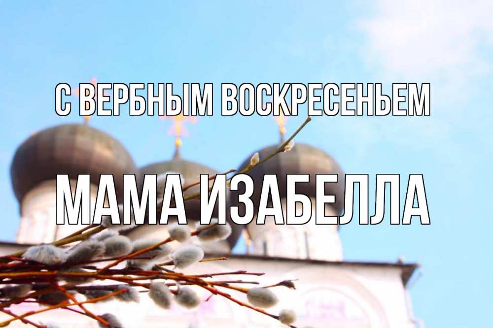 Открытка на каждый день с именем, Мама-Изабелла С вербным воскресеньем верба Прикольная открытка с пожеланием онлайн скачать бесплатно 