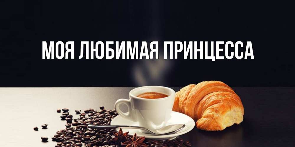 Открытка на каждый день с именем, Моя-Любимая-Принцесса Главная зерна кофе и кофе на завтрак с круасаном Прикольная открытка с пожеланием онлайн скачать бесплатно 