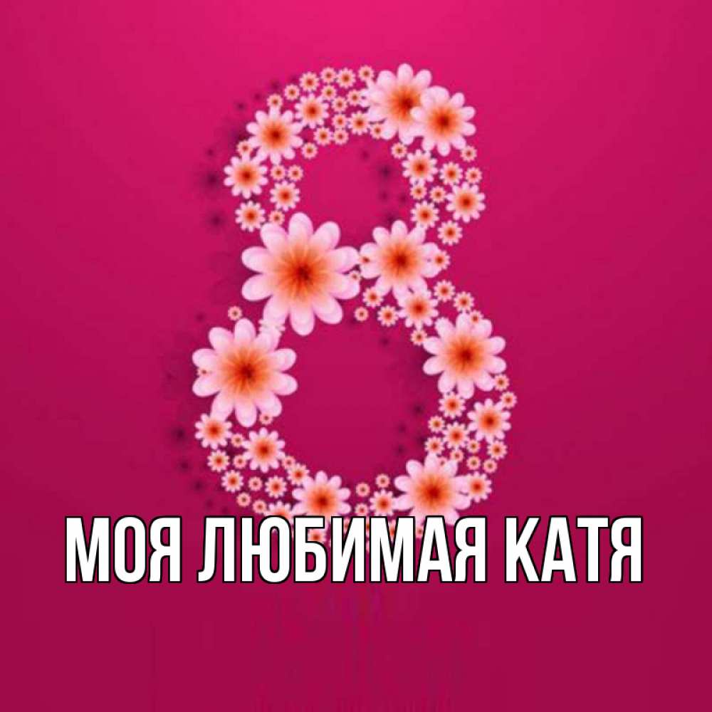 Открытка на каждый день с именем, Моя-любимая-Катя Главная цветы в виде цифры восемь Прикольная открытка с пожеланием онлайн скачать бесплатно 