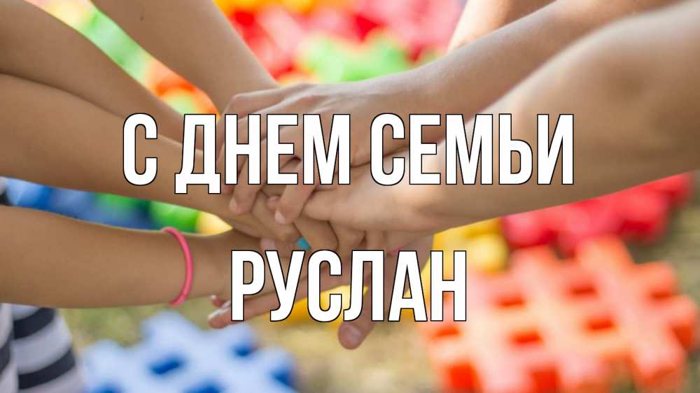 Открытка на каждый день с именем, Руслан С днем семьи руки Прикольная открытка с пожеланием онлайн скачать бесплатно 