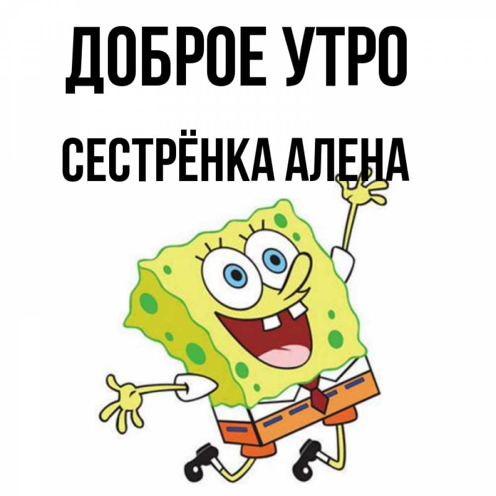Открытка на каждый день с именем, Сестрёнка-Алена Доброе утро улыбающийся спанч Боб Прикольная открытка с пожеланием онлайн скачать бесплатно 