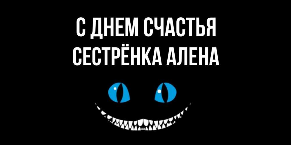 Открытка на каждый день с именем, Сестрёнка-Алена С днем счастья кот улыбается Прикольная открытка с пожеланием онлайн скачать бесплатно 
