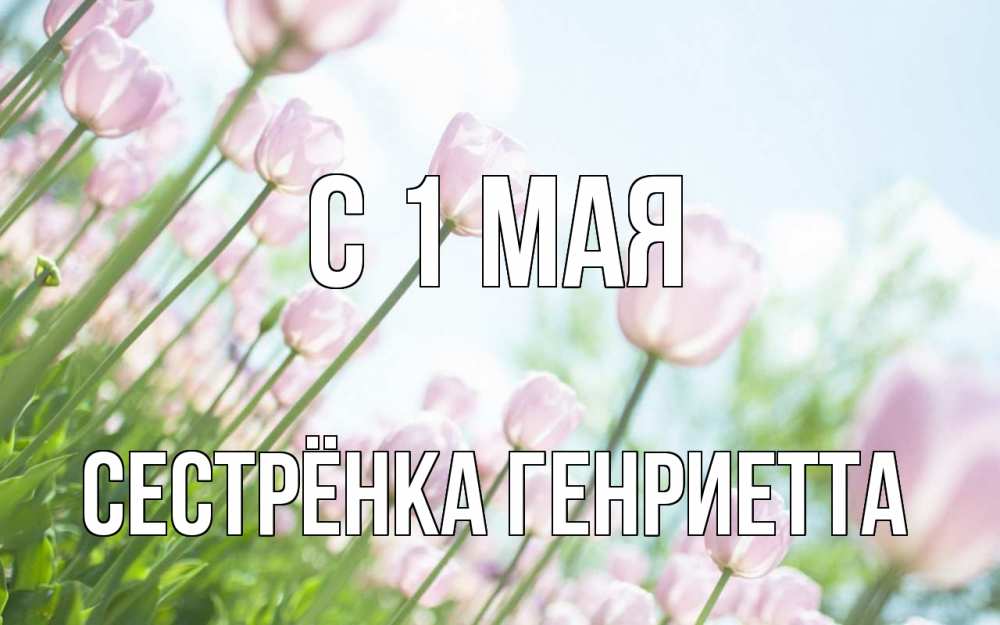 Открытка на каждый день с именем, Сестрёнка-Генриетта С 1 мая С 1 мая Прикольная открытка с пожеланием онлайн скачать бесплатно 