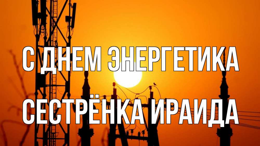 Открытка на каждый день с именем, Сестрёнка-Ираида С днем энергетика закат,  электроэнергия, энергетик Прикольная открытка с пожеланием онлайн скачать бесплатно 