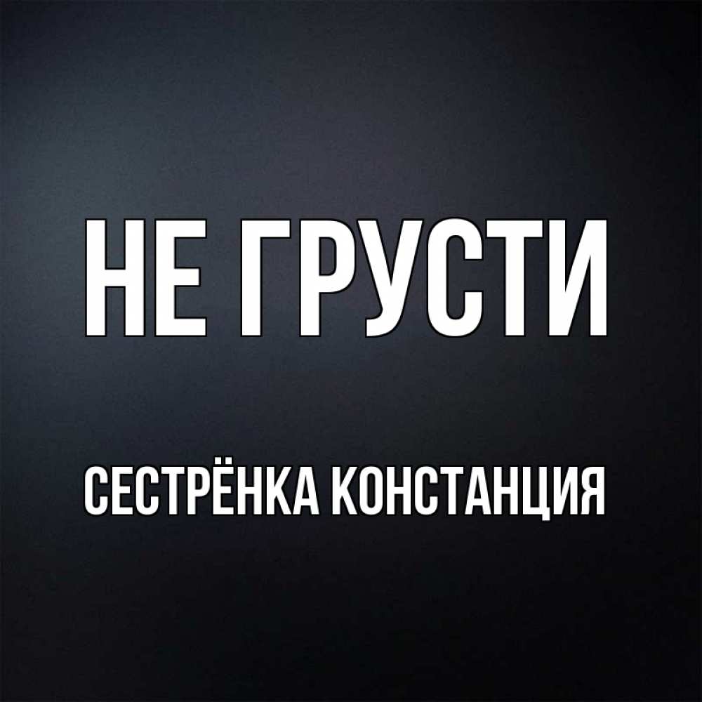 Открытка на каждый день с именем, Сестрёнка-Констанция Не грусти Градиент серый Прикольная открытка с пожеланием онлайн скачать бесплатно 