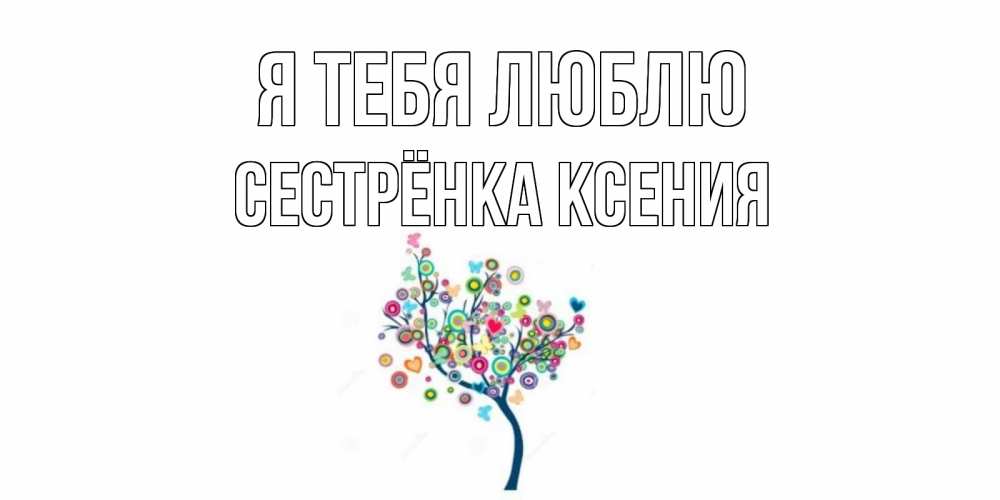 Открытка на каждый день с именем, Сестрёнка-Ксения Я тебя люблю дерево Прикольная открытка с пожеланием онлайн скачать бесплатно 
