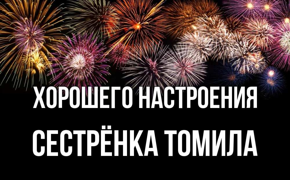 Открытка на каждый день с именем, Сестрёнка-Томила Хорошего настроения Фейрверг 1 Прикольная открытка с пожеланием онлайн скачать бесплатно 