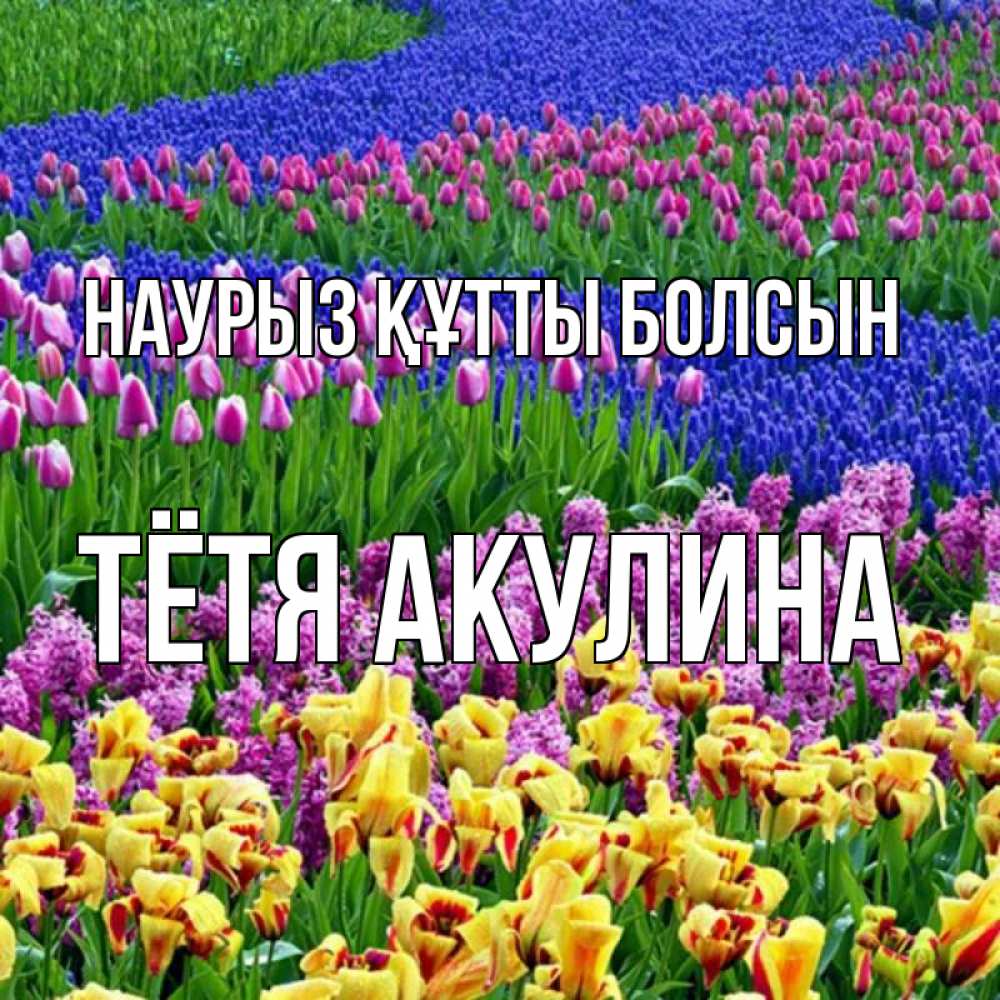 Открытка на каждый день с именем, Тётя-Акулина Наурыз құтты болсын цветы Прикольная открытка с пожеланием онлайн скачать бесплатно 