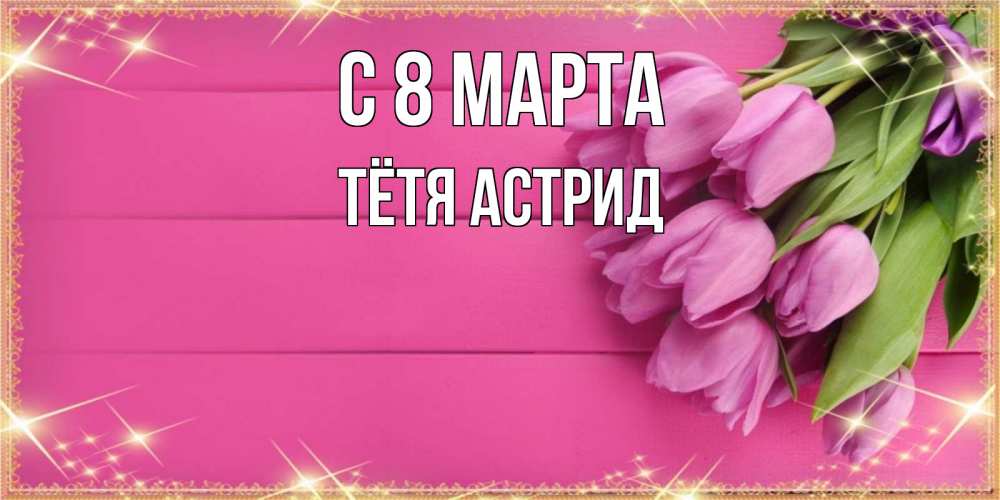 Открытка на каждый день с именем, Тётя-Астрид С 8 марта открытка для фотошопа с подписью Прикольная открытка с пожеланием онлайн скачать бесплатно 