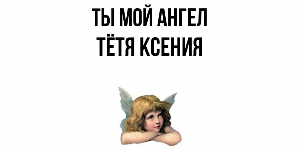 Открытка на каждый день с именем, Тётя-Ксения Ты мой ангел ангел Прикольная открытка с пожеланием онлайн скачать бесплатно 