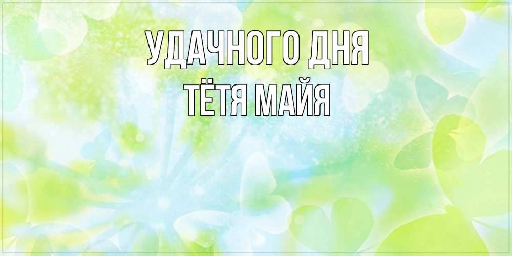 Открытка на каждый день с именем, Тётя-Майя Удачного дня абстрактная картинка с пожеланием прекрасного летнего дня Прикольная открытка с пожеланием онлайн скачать бесплатно 