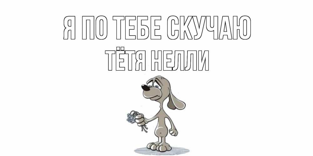 Открытка на каждый день с именем, Тётя-Нелли Я по тебе скучаю я по тебе скучаю с песиком Прикольная открытка с пожеланием онлайн скачать бесплатно 