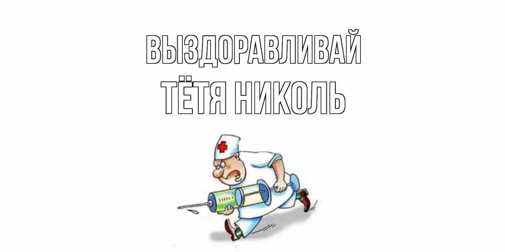 Открытка на каждый день с именем, Тётя-Николь Выздоравливай прикольные открытки не болей Прикольная открытка с пожеланием онлайн скачать бесплатно 