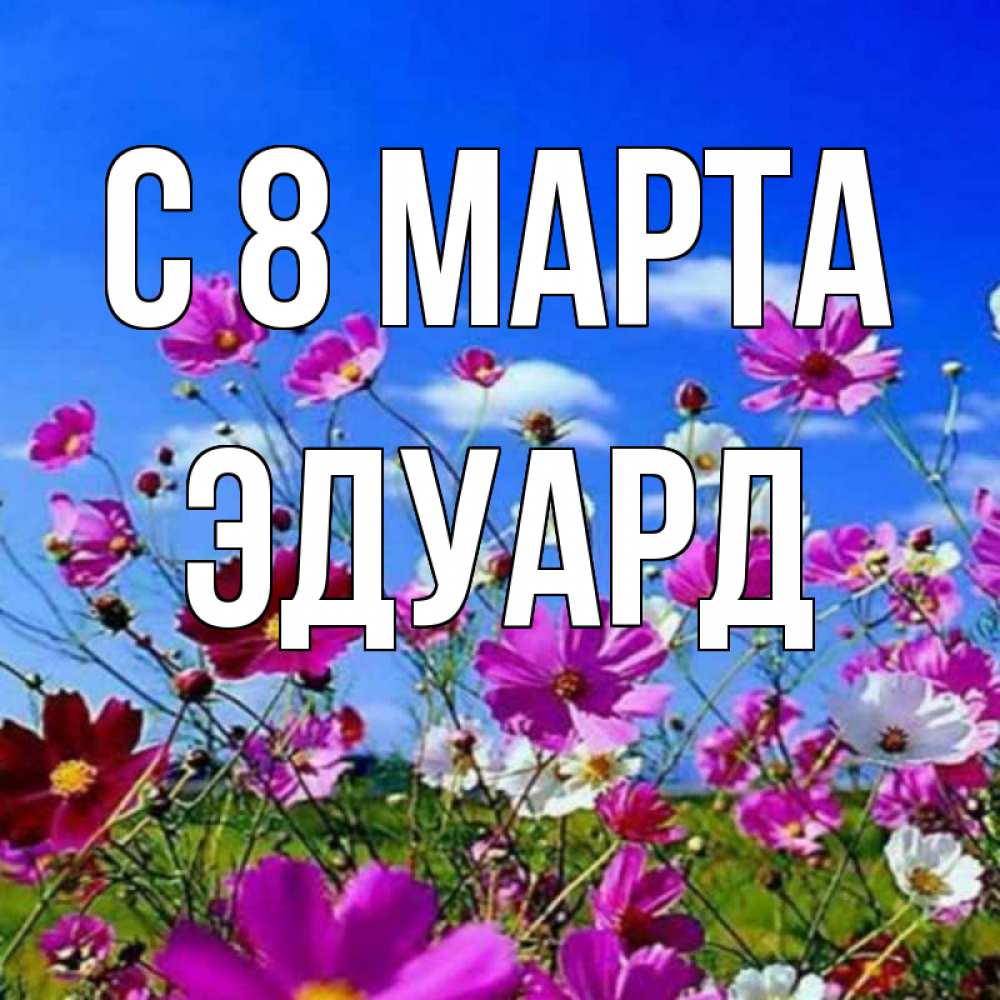 Открытка на каждый день с именем, Эдуард С 8 МАРТА цветы Прикольная открытка с пожеланием онлайн скачать бесплатно 