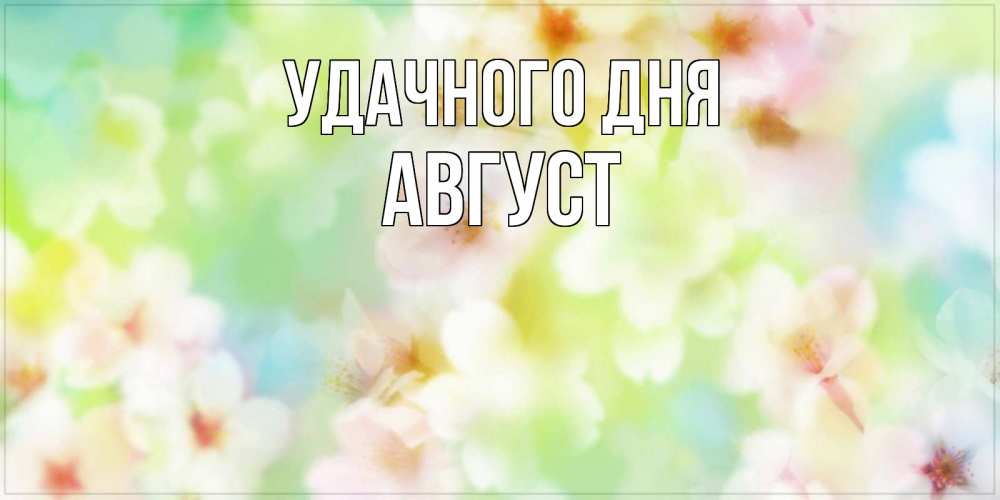 Открытка на каждый день с именем, Август Удачного дня удачного летнего солнечного дня Прикольная открытка с пожеланием онлайн скачать бесплатно 