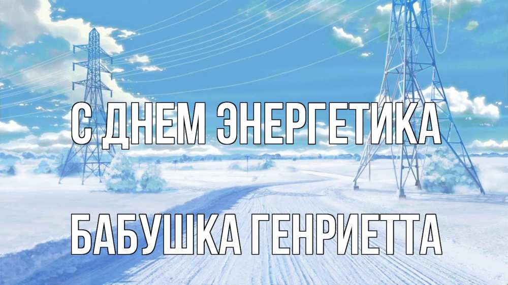 Открытка на каждый день с именем, Бабушка-Генриетта С днем энергетика Лэп зима снег Прикольная открытка с пожеланием онлайн скачать бесплатно 
