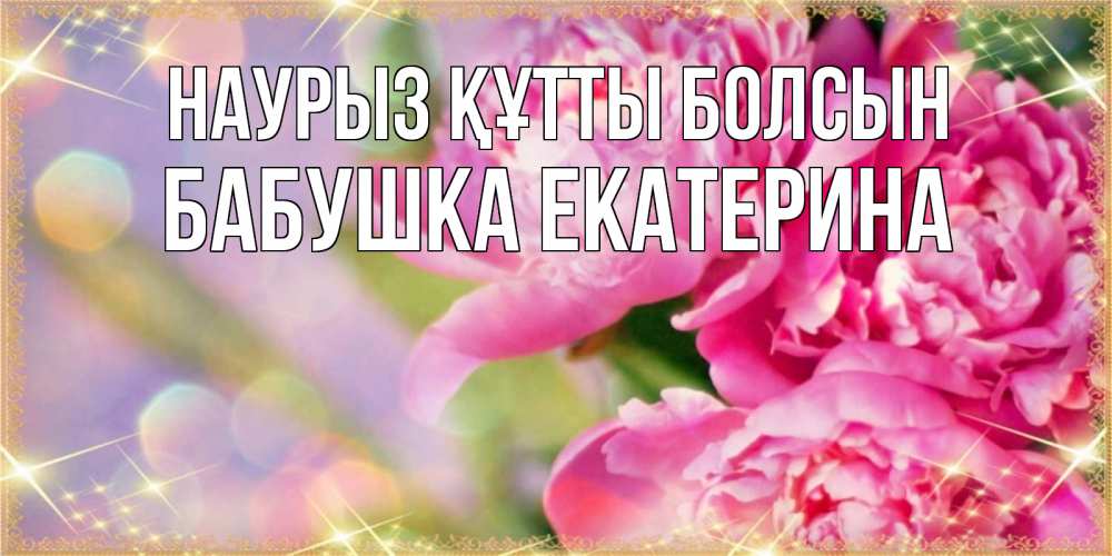 Открытка на каждый день с именем, Бабушка-Екатерина Наурыз құтты болсын красивые открытки с текстом для любимых дам Прикольная открытка с пожеланием онлайн скачать бесплатно 