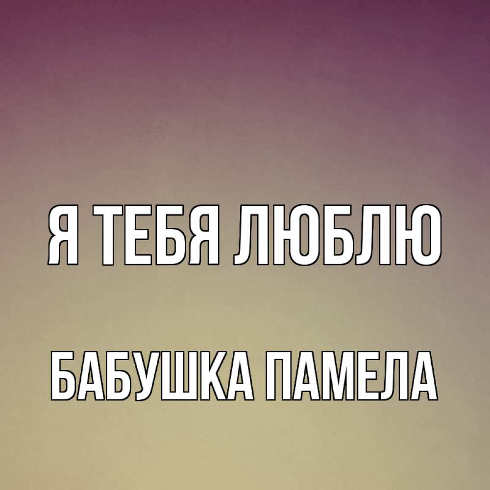 Открытка на каждый день с именем, Бабушка-Памела Я тебя люблю для любимой Прикольная открытка с пожеланием онлайн скачать бесплатно 