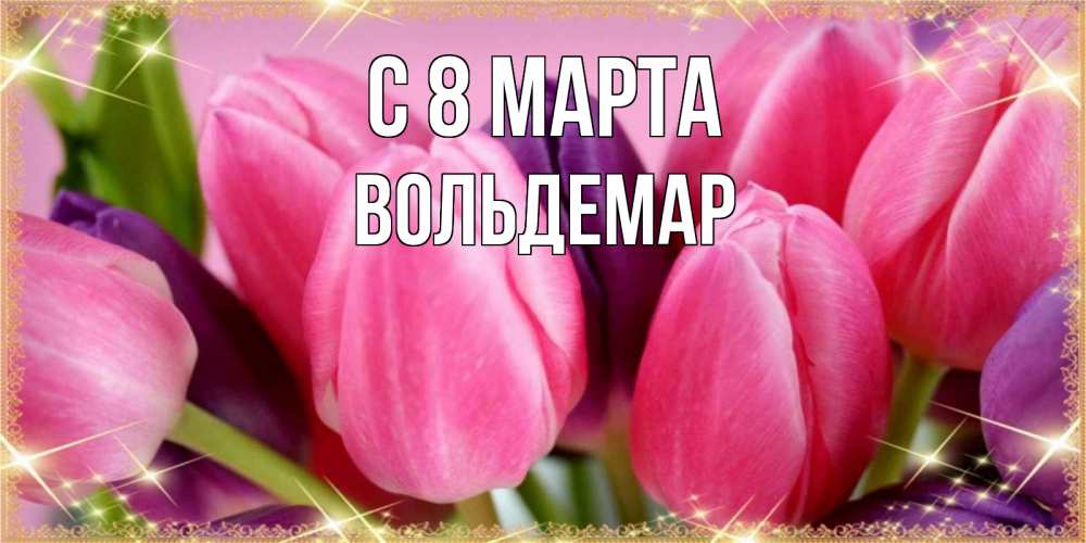 Открытка на каждый день с именем, Вольдемар С 8 МАРТА тюльпаны для женщины на международный женский день Прикольная открытка с пожеланием онлайн скачать бесплатно 