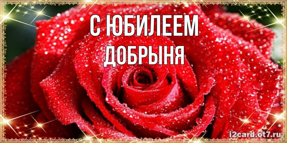 Открытка на каждый день с именем, Добрыня С юбилеем роса и роза. открытка с красивой розой Прикольная открытка с пожеланием онлайн скачать бесплатно 