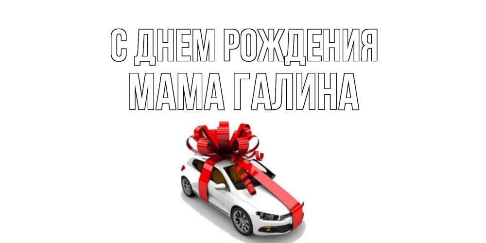 Открытка на каждый день с именем, Мама-Галина С днем рождения машина, лента Прикольная открытка с пожеланием онлайн скачать бесплатно 