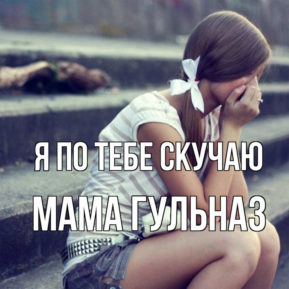 Открытка на каждый день с именем, Мама-Гульназ Я по тебе скучаю девушка плачет Прикольная открытка с пожеланием онлайн скачать бесплатно 