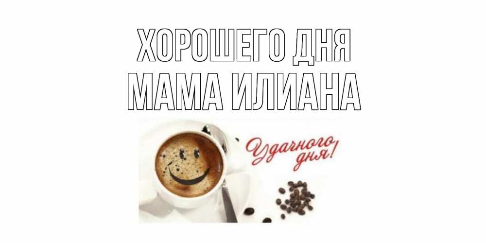 Открытка на каждый день с именем, Мама-Илиана Хорошего дня хорошего дня Прикольная открытка с пожеланием онлайн скачать бесплатно 