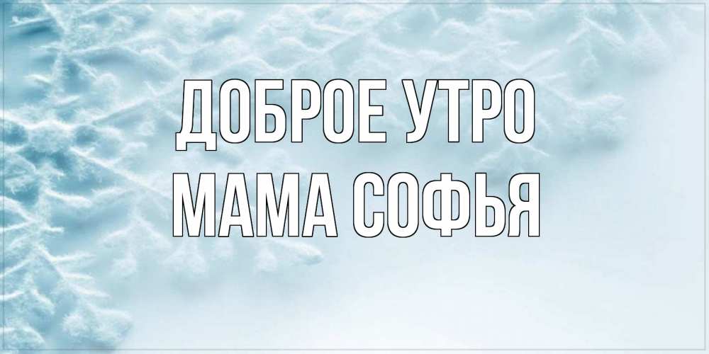 Открытка на каждый день с именем, Мама-Софья Доброе утро классное зимнее утро Прикольная открытка с пожеланием онлайн скачать бесплатно 