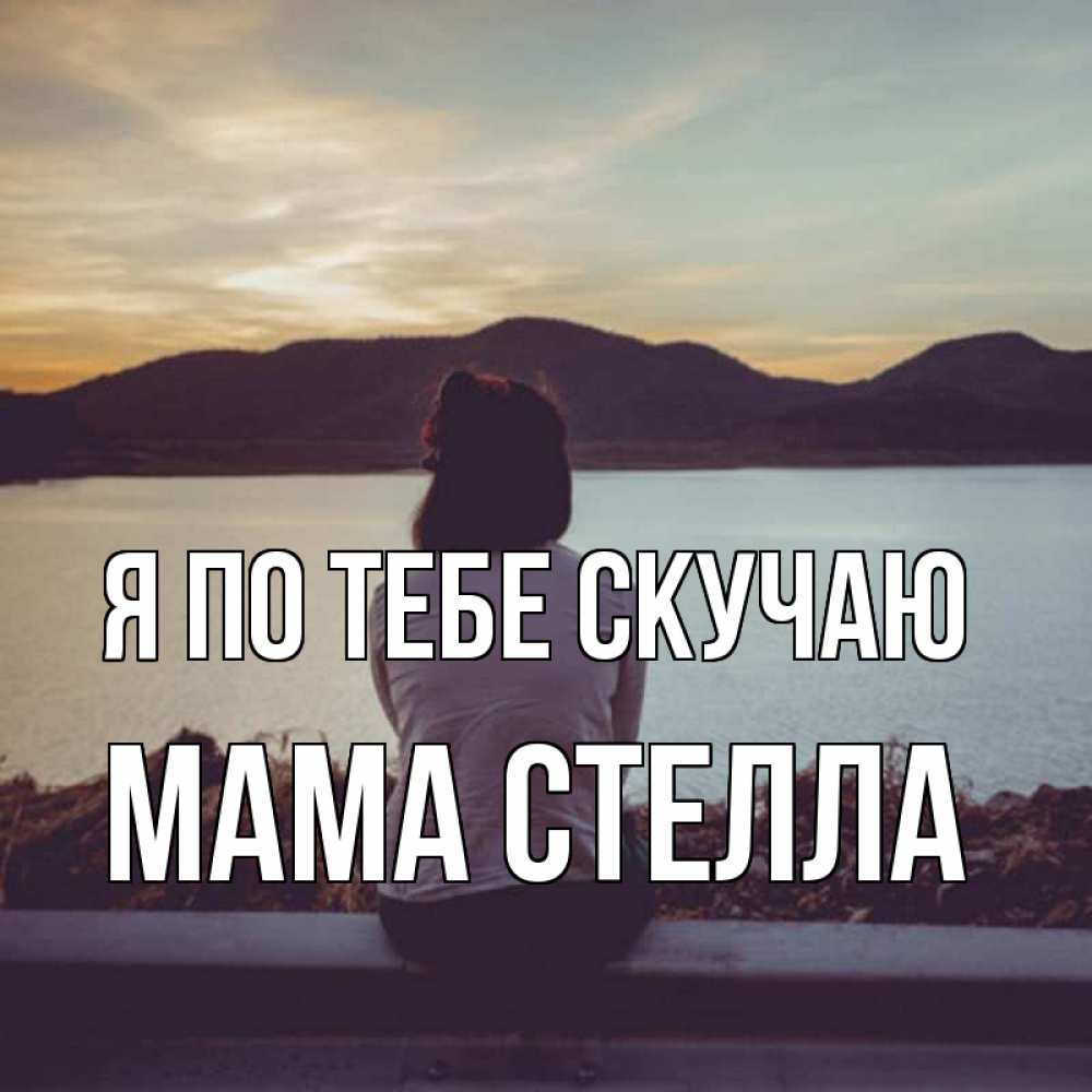 Открытка на каждый день с именем, Мама-Стелла Я по тебе скучаю я уже соскучилась Прикольная открытка с пожеланием онлайн скачать бесплатно 