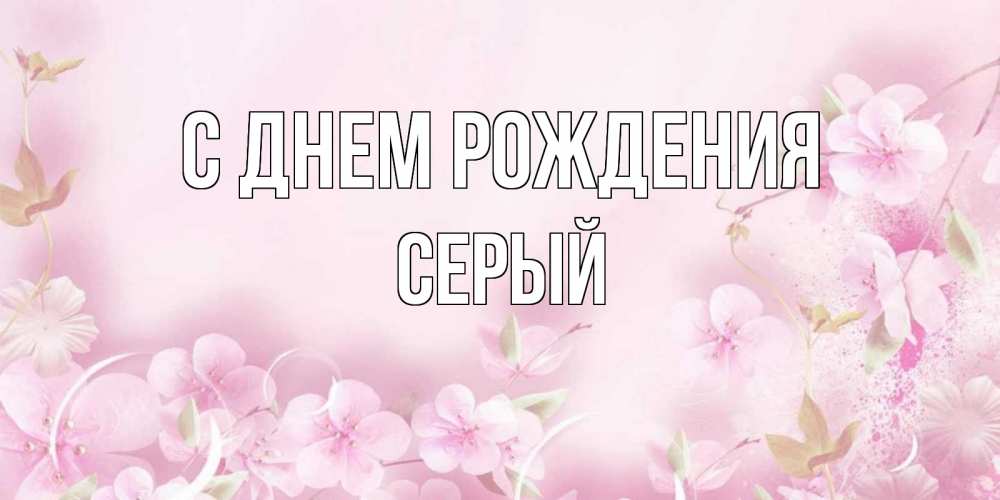 Открытка на каждый день с именем, СЕРЫЙ С днем рождения нежные цветы Прикольная открытка с пожеланием онлайн скачать бесплатно 