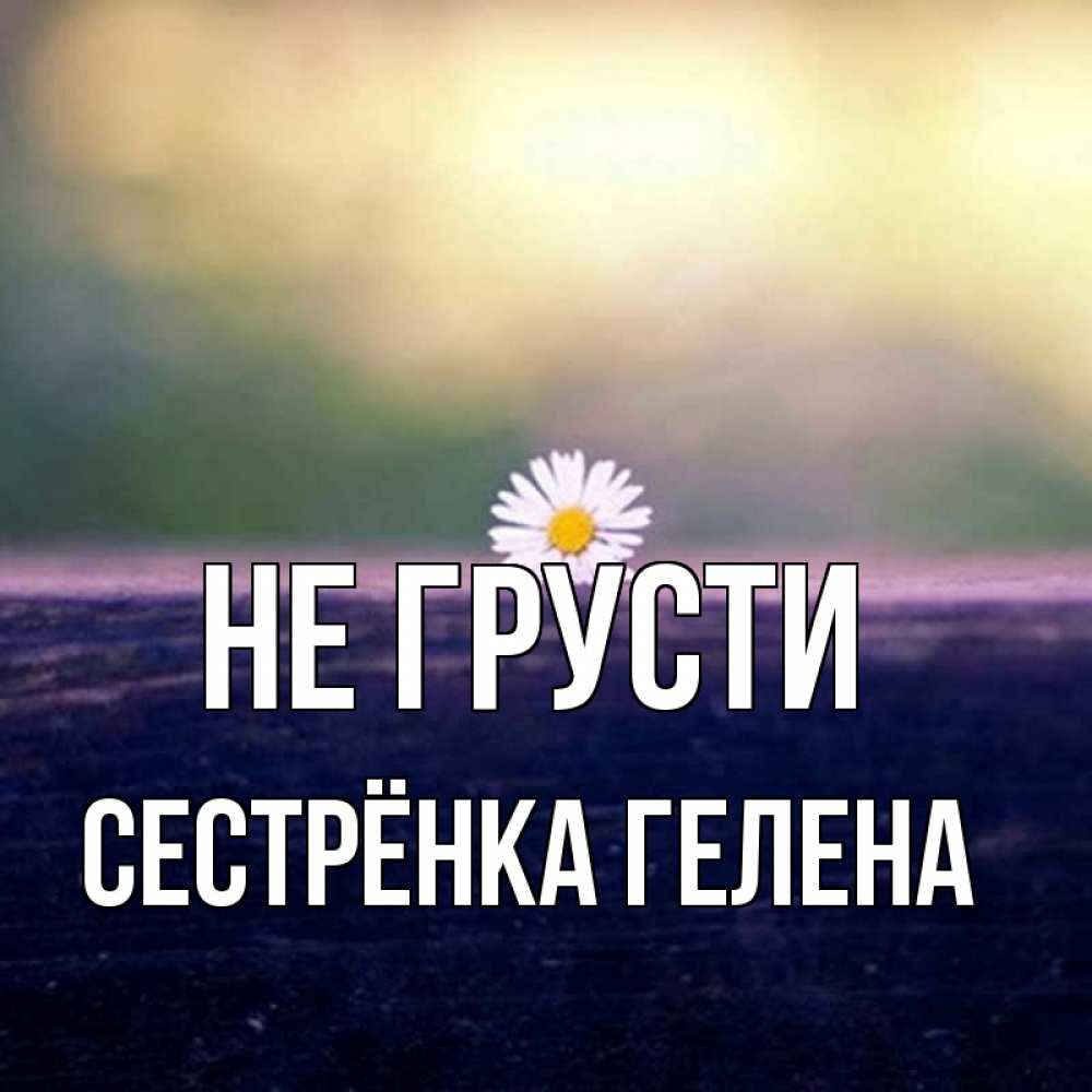 Открытка на каждый день с именем, Сестрёнка-Гелена Не грусти красота Прикольная открытка с пожеланием онлайн скачать бесплатно 