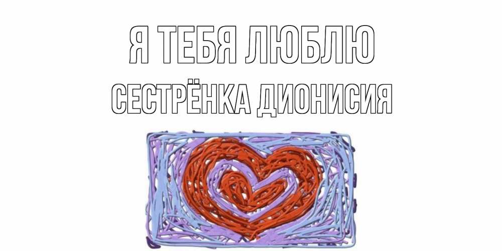 Открытка на каждый день с именем, Сестрёнка-Дионисия Я тебя люблю сердце Прикольная открытка с пожеланием онлайн скачать бесплатно 