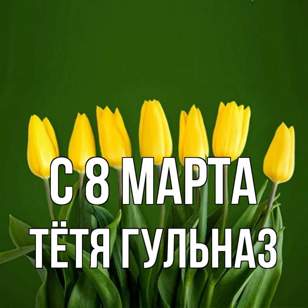 Открытка на каждый день с именем, Тётя-Гульназ С 8 МАРТА желтого цвета 3 Прикольная открытка с пожеланием онлайн скачать бесплатно 