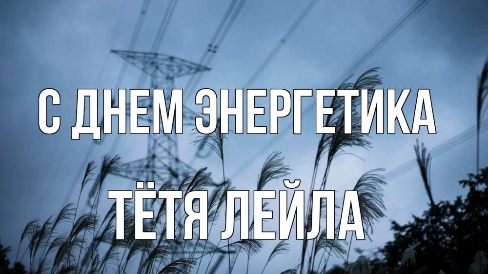 Открытка на каждый день с именем, Тётя-Лейла С днем энергетика ЛЭП электричество Прикольная открытка с пожеланием онлайн скачать бесплатно 