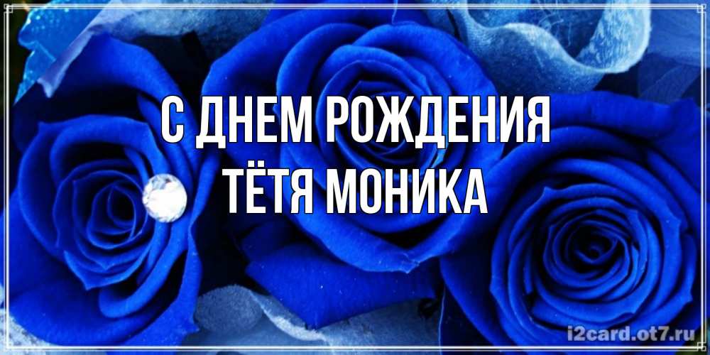 Открытка на каждый день с именем, Тётя-Моника С днем рождения синие розы в росе Прикольная открытка с пожеланием онлайн скачать бесплатно 