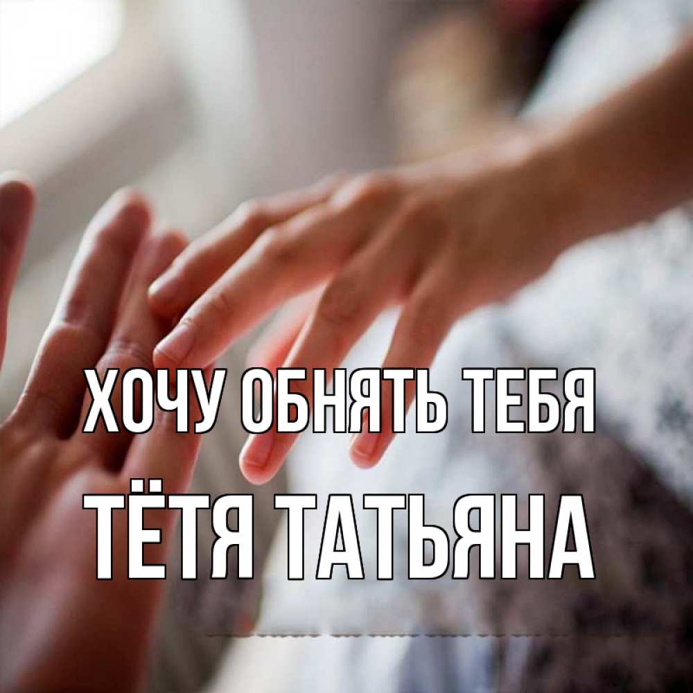 Открытка на каждый день с именем, Тётя-Татьяна Хочу обнять тебя прикосновение Прикольная открытка с пожеланием онлайн скачать бесплатно 
